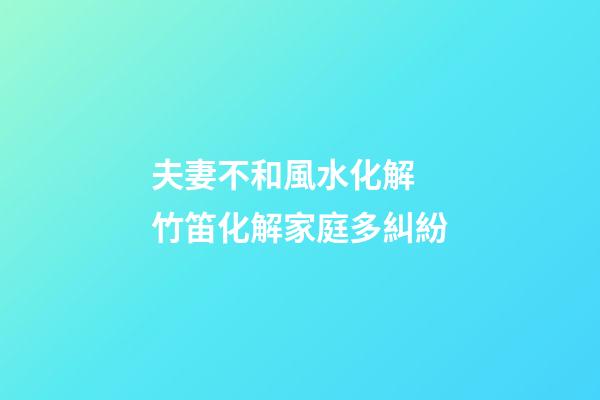 夫妻不和風水化解  竹笛化解家庭多糾紛